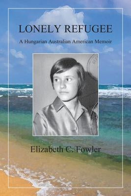 Lonely Refugee: A Hungarian Australian American Memoir by Fowler, Elizabeth C.