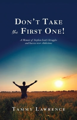 Don't Take the First One!: A Memoir of Stephen Scott's Struggles and Success over Addictions by Lawrence, Tammy