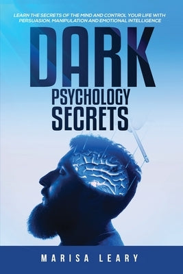 Dark Psychology Secrets: Learn the Secrets of the Mind and Control Your Life with Persuasion, Manipulation and Emotional Intelligence by Leary, Marisa