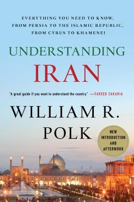 Understanding Iran: Everything You Need to Know, from Persia to the Islamic Republic, from Cyrus to Khamenei by Polk, William R.