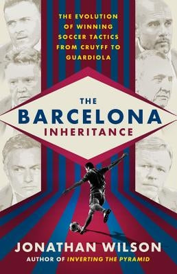 The Barcelona Inheritance: The Evolution of Winning Soccer Tactics from Cruyff to Guardiola by Wilson, Jonathan