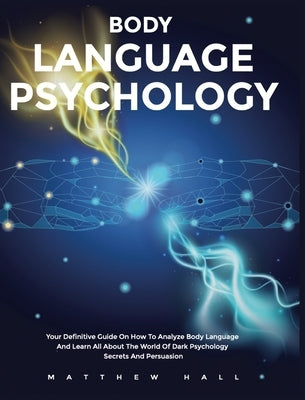 Body Language Psychology: Your Definitive Guide On How To Analyze Body Language And Learn All About The World Of Dark Psychology Secrets And Per by Hall, Matthew