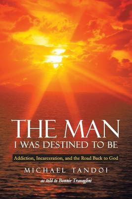 The Man I Was Destined to Be: Addiction, Incarceration, and the Road Back to God by Tandoi, Michael