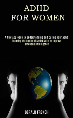 Adhd for Women: A New Approach to Understanding and Curing Your Adhd (Teaching the Basics of Social Skills to Improve Emotional Intell by French, Gerald