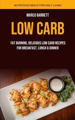 Low Carb: Fat Burning, Delicious Low Carb Recipes for Breakfast, Lunch & Dinner (Nutritious Meals for Daily Living) by Barrett, Marco