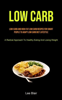 Low Carb: Low-carb And High-fat Low Carb Recipes For Smart People To Adapt Low Carb Diet Lifestyle (A Radical Approach To Health by Blair, Lee