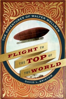 Flight to the Top of the World: The Adventures of Walter Wellman by Bristow, David L.