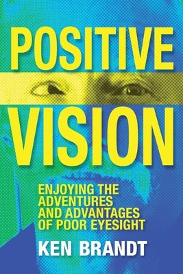 Positive Vision: Enjoying the Adventures and Advantages of Poor Eyesight by Brandt, Ken