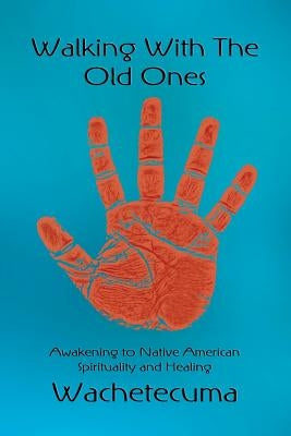 Walking With The Old Ones: Awakening to Native American Spirituality and Healing by Wachetecuma