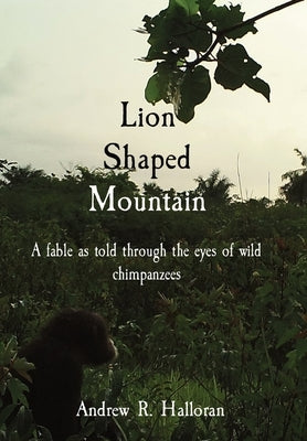 Lion Shaped Mountain: A fable as told through the eyes of wild chimpanzees by Halloran, Andrew R.