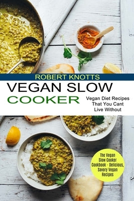 Vegan Slow Cooker: The Vegan Slow Cooker Cookbook - Delicious, Savory Vegan Recipes (Vegan Diet Recipes That You Cant Live Without) by Knotts, Robert