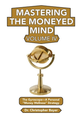 Mastering the Moneyed Mind, Volume IV: The Gyroscope-A Personal Money Wellness Strategy by Bayer, Christopher