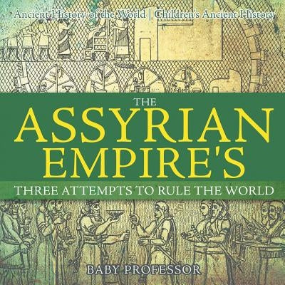 The Assyrian Empire's Three Attempts to Rule the World: Ancient History of the World - Children's Ancient History by Baby Professor