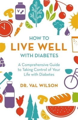 How to Live Well with Diabetes: A Comprehensive Guide to Taking Control of Your Life with Diabetes by Wilson, Val