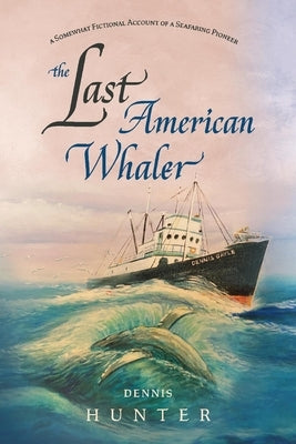 The Last American Whaler: A Somewhat Fictional Account of a Seafaring Pioneer by Hunter, Dennis