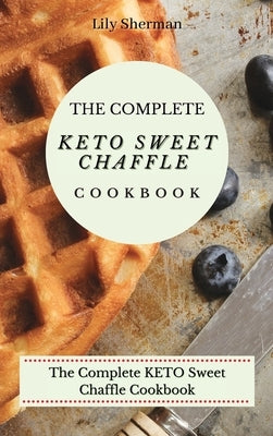 The Complete KETO Sweet Chaffle Cookbook: Easy And Mouth-Watering Sweet Chaffle Recipes For Beginners by Sherman, Lily