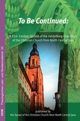 To Be Continued: A 21st Century Update of the Heidelberg Catechism of the Christian Church from North Central Java by Schirrmacher, Thomas