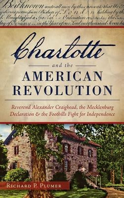 Charlotte and the American Revolution: Reverend Alexander Craighead, the Mecklenburg Declaration and the Foothills Fight for Independence by Plumer, Richard