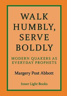 Walk Humbly, Serve Boldly: Modern Quakers as Everyday Prophets by Abbott, Margery Post