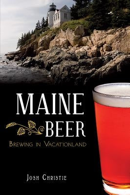 Maine Beer: Brewing in Vacationland by Christie, Josh