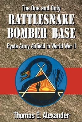 The One and Only Rattlesnake Bomber Base: Pyote Army Airfield in World War II by Alexander, Thomas E.