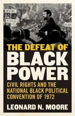 The Defeat of Black Power: Civil Rights and the National Black Political Convention of 1972 by Moore, Leonard N.