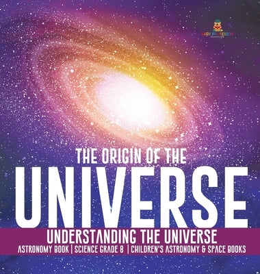 The Origin of the Universe - Understanding the Universe - Astronomy Book - Science Grade 8 - Children's Astronomy & Space Books by Baby Professor