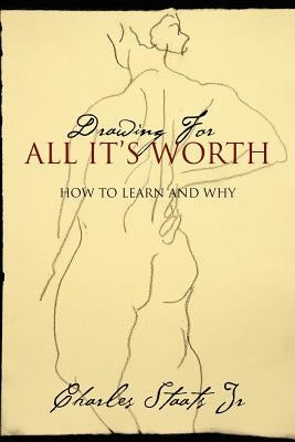 Drawing For All It's Worth: How to Learn and Why by Staats Jr, Charles