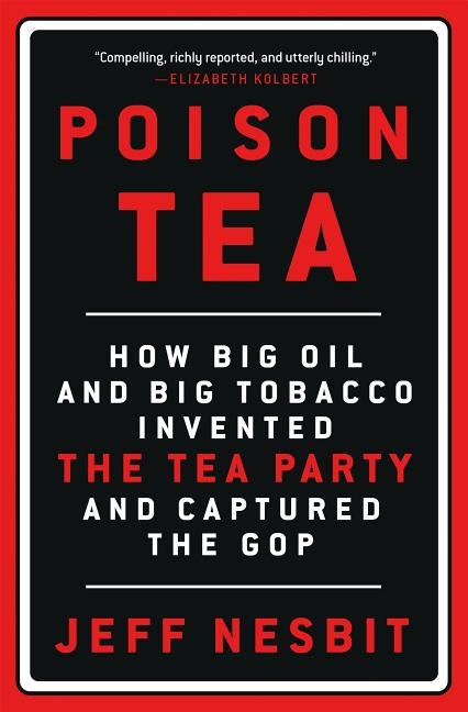 Poison Tea: How Big Oil and Big Tobacco Invented the Tea Party and Captured the GOP by Nesbit, Jeff