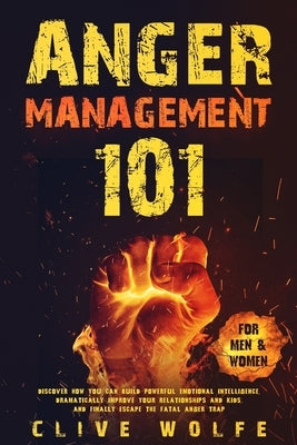 Anger Management 101: Discover How You Can Build Powerful Emotional Intelligence, Dramatically Improve Your Relationships and Kids, and Fina by Wolfe, Clive