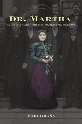 Dr. Martha: The Life of a Pioneer Physician, Politician, and Polygamist by Grana, Mari