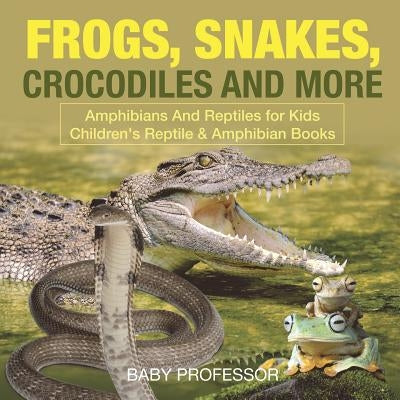Frogs, Snakes, Crocodiles and More - Amphibians And Reptiles for Kids - Children's Reptile & Amphibian Books by Baby Professor