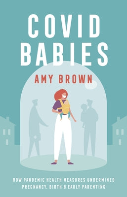 Covid Babies: How Pandemic Health Measures Undermined Pregnancy, Birth and Early Parenting by Brown, Amy