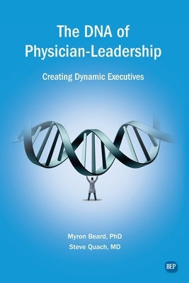 The DNA of Physician Leadership: Creating Dynamic Executives by Beard, Myron J.