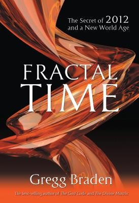 Fractal Time: The Secret of 2012 and a New World Age by Gregg, Braden