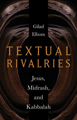 Textual Rivalries: Jesus, Midrash, and Kabbalah by Elbom, Gilad
