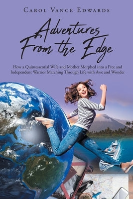 Adventures From the Edge: How a Quintessential Wife and Mother Morphed into a Free and Independent Warrior Marching Through Life with Awe and Wo by Vance Edwards, Carol