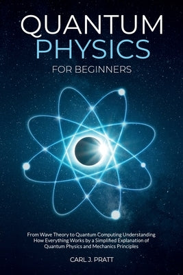 Quantum physics for beginners: From Wave Theory to Quantum Computing. Understanding How Everything Works by a Simplified Explanation of Quantum Physi by Pratt, Carl J.