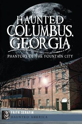 Haunted Columbus, Georgia: Phantoms of the Fountain City by Serafin, Faith