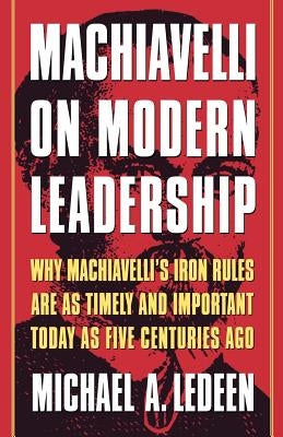 Machiavelli on Modern Leadership: Why Machiavelli's Iron Rules Are as Timely and Important Today as Five Centuries Ago by Ledeen, Michael A.