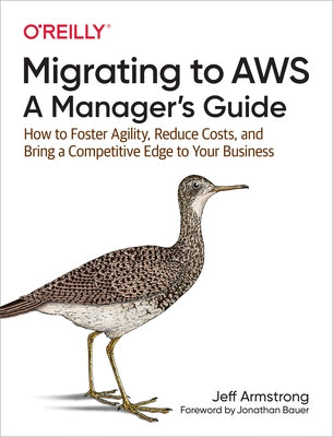 Migrating to Aws: A Manager's Guide: How to Foster Agility, Reduce Costs, and Bring a Competitive Edge to Your Business by Armstrong, Jeff