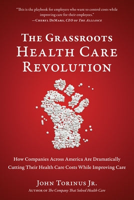 The Grassroots Health Care Revolution: How Companies Across America Are Dramatically Cutting Their Health Care Costs While Improving Care by Torinus, John