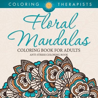 Floral Mandalas Coloring Book For Adults: Anti-Stress Coloring Book by Coloring Therapists