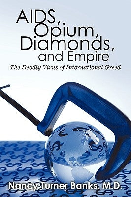 AIDS, Opium, Diamonds, and Empire: The Deadly Virus of International Greed by Nancy Turner Banks, M. D.