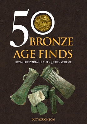 50 Bronze Age Finds: From the Portable Antiquities Scheme by Boughton, Dot