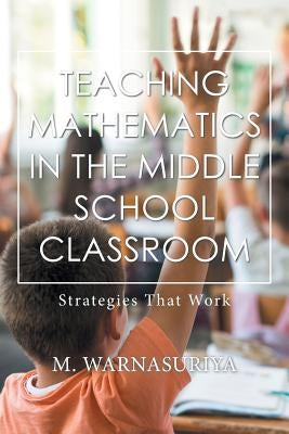 Teaching Mathematics in the Middle School Classroom: Strategies That Work by Warnasuriya, M.