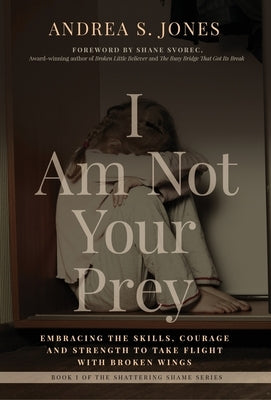 I Am Not Your Prey: Embracing the Skills, Courage and Strength to Take Flight with Broken Wings by Jones, Andrea S.