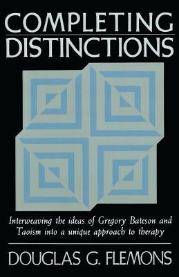 Completing Distinctions: Interweaving the Ideas of Gregory Bateson and Taoism Into a Unique Approachto Therapy by Flemons, Douglas G.