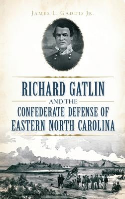 Richard Gatlin and the Confederate Defense of Eastern North Carolina by Gaddis, James L., Jr.