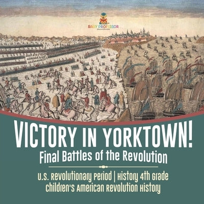 Victory in Yorktown! Final Battles of the Revolution - U.S. Revolutionary Period - History 4th Grade - Children's American Revolution History by Baby Professor